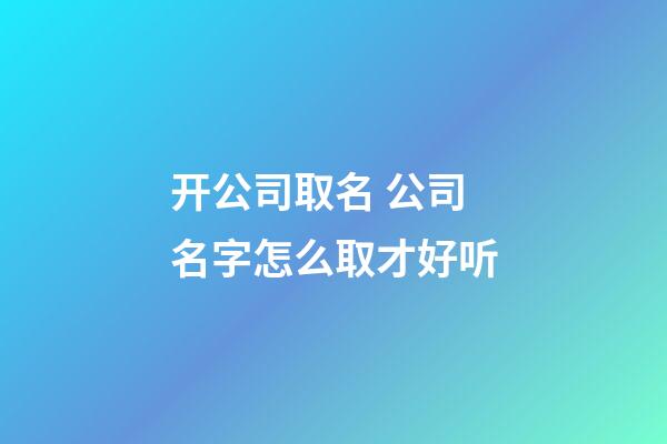 开公司取名 公司名字怎么取才好听